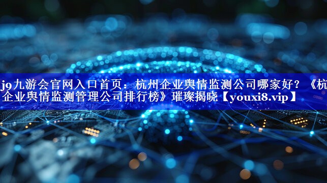 j9九游会官网入口首页：杭州企业舆情监测公司哪家好？《杭州企业舆情监测管理公司排行榜》璀璨揭晓