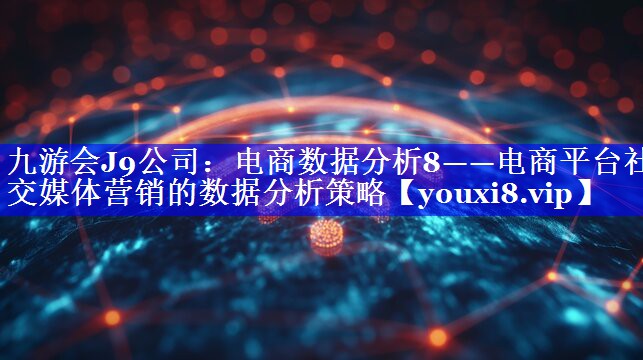 电商数据分析8——电商平台社交媒体营销的数据分析策略