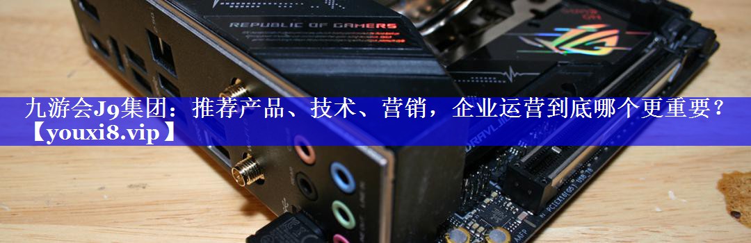 推荐产品、技术、营销，企业运营到底哪个更重要？