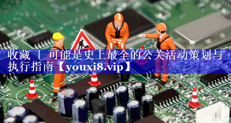 收藏 ｜ 可能是史上最全的公关活动策划与执行指南