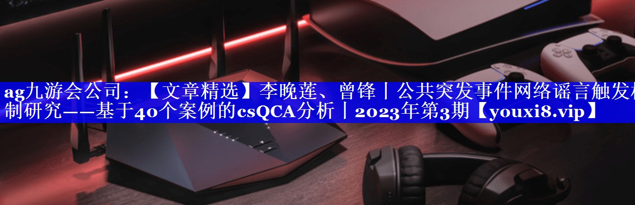 【文章精选】李晚莲、曾锋丨公共突发事件网络谣言触发机制研究——基于40个案例的csQCA分析丨2023年第3期