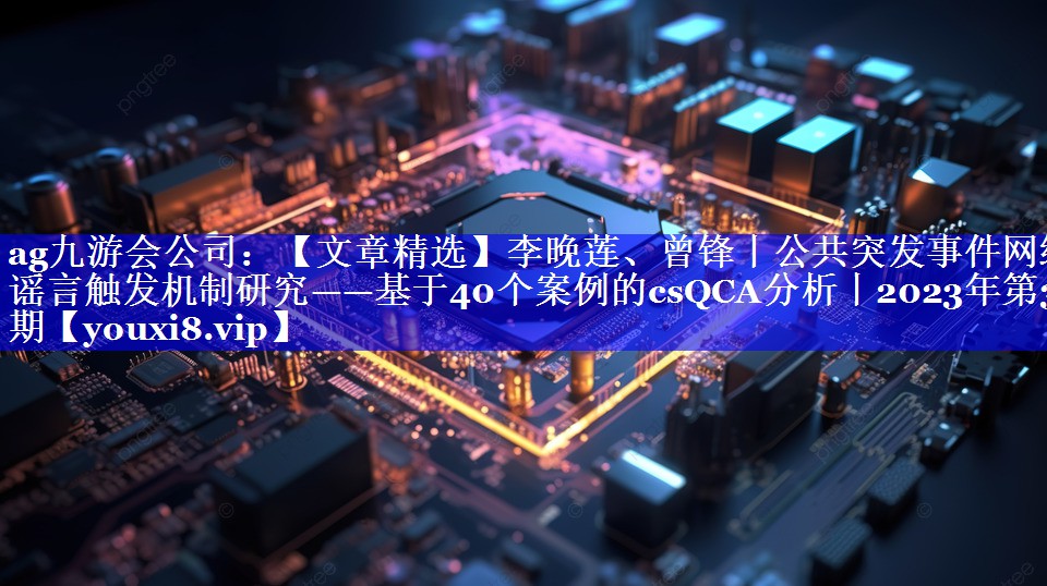 【文章精选】李晚莲、曾锋丨公共突发事件网络谣言触发机制研究——基于40个案例的csQCA分析丨2023年第3期