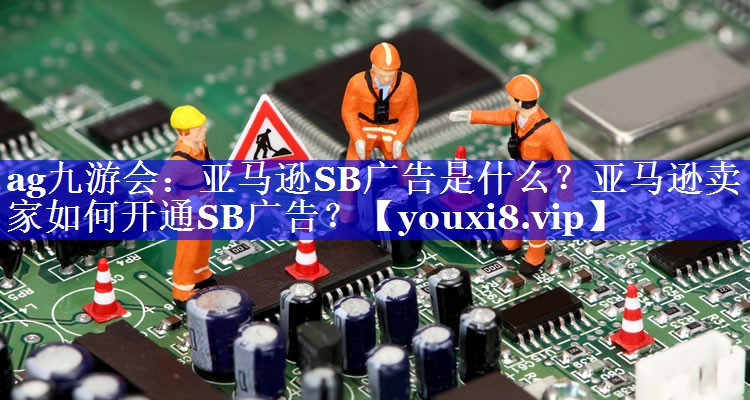 亚马逊SB广告是什么？亚马逊卖家如何开通SB广告？
