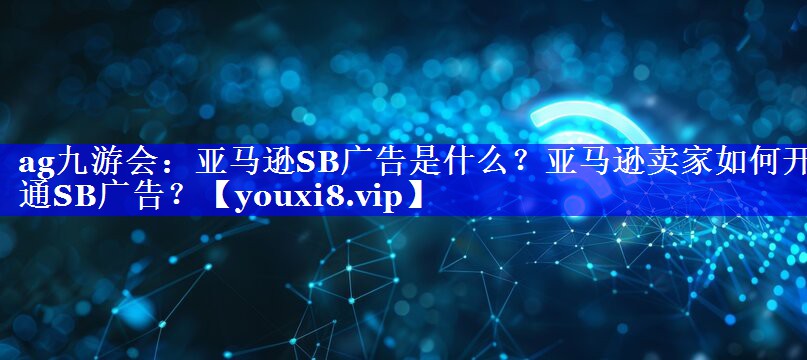亚马逊SB广告是什么？亚马逊卖家如何开通SB广告？