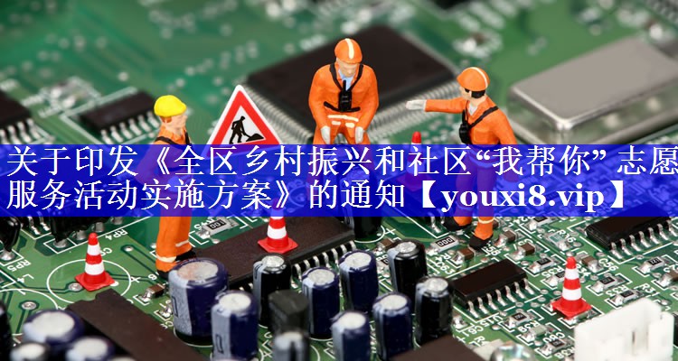 关于印发《全区乡村振兴和社区“我帮你” 志愿服务活动实施方案》的通知
