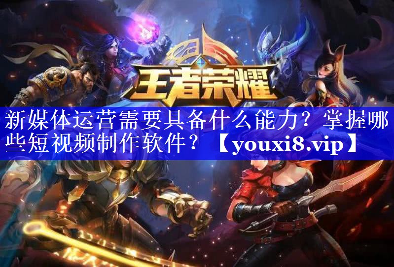 新媒体运营需要具备什么能力？掌握哪些短视频制作软件？