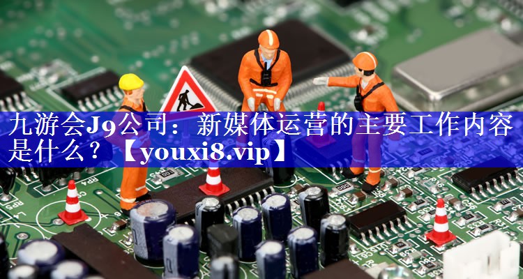 新媒体运营的主要工作内容是什么？
