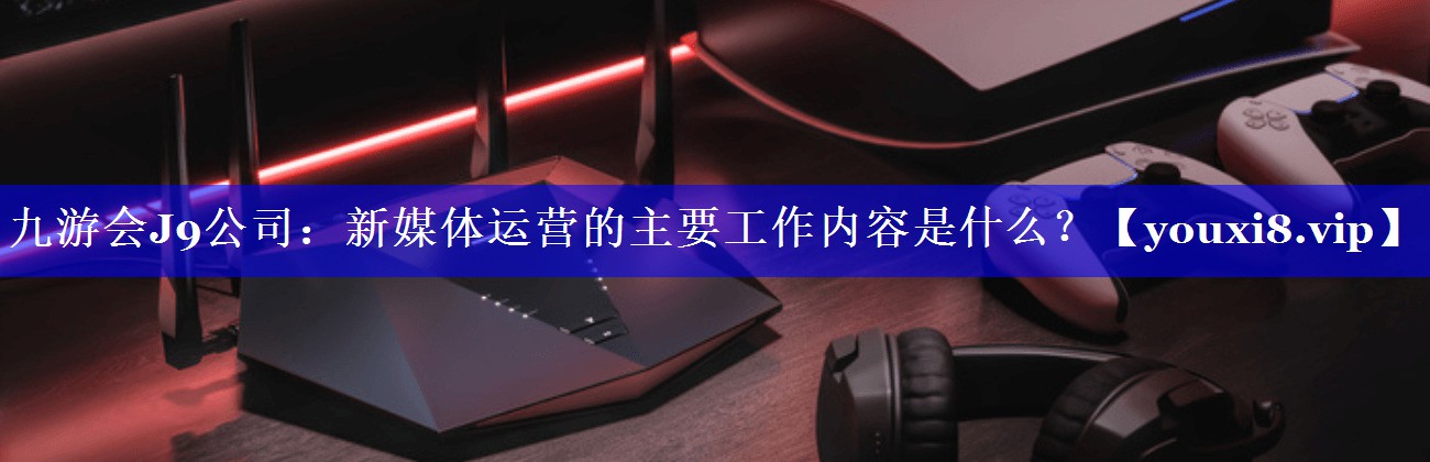 新媒体运营的主要工作内容是什么？