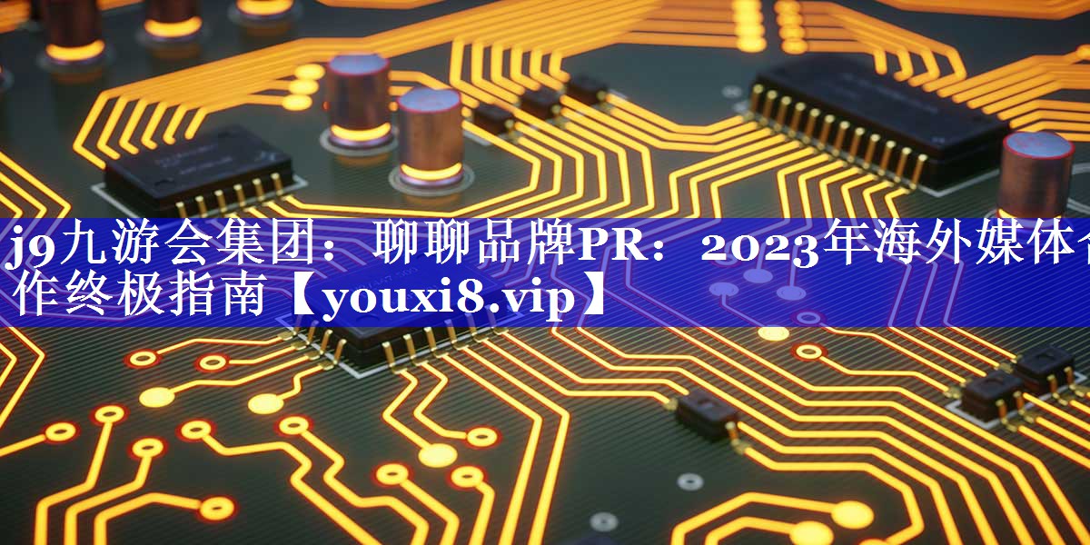 聊聊品牌PR：2023年海外媒体合作终极指南