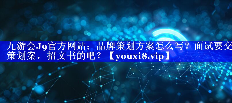 品牌策划方案怎么写？面试要交策划案，招文书的吧？