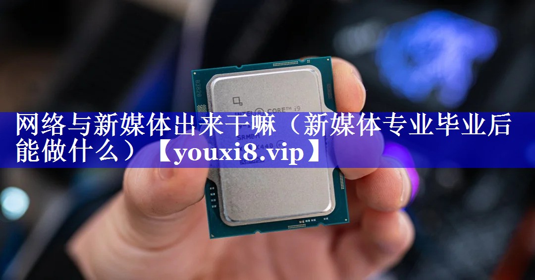 网络与新媒体出来干嘛（新媒体专业毕业后能做什么）