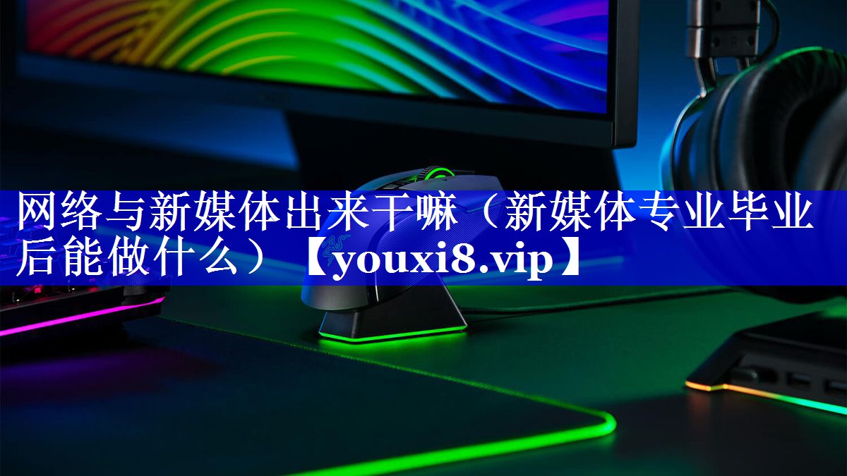 网络与新媒体出来干嘛（新媒体专业毕业后能做什么）